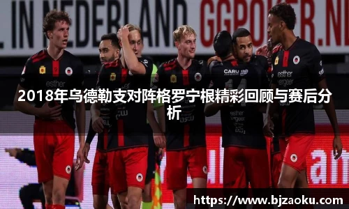 2018年乌德勒支对阵格罗宁根精彩回顾与赛后分析